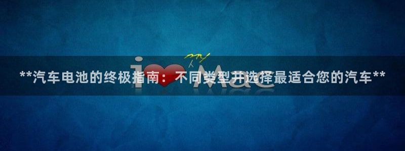 优发国际官网手机版：**汽车电池的终极指南：不同类型并选择最适合您的汽车**
