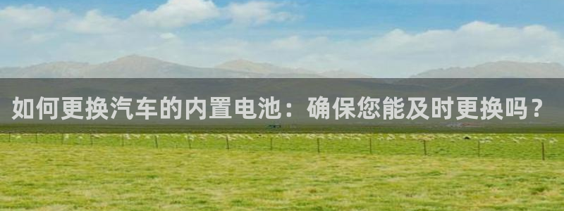 优发国际网官网17k8：如何更换汽车的内置电池：确保您能及时更换吗？