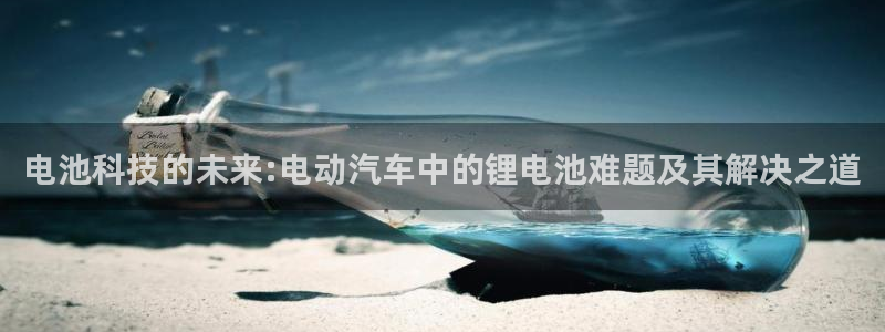 优发国际平台app下载：电池科技的未来:电动汽车中的锂电池难题及其解决之道
