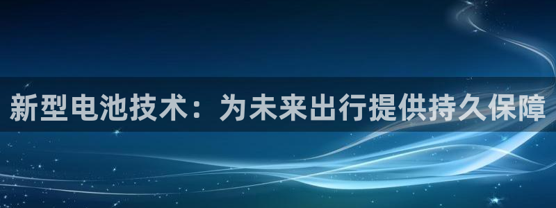 优发国际官方网平台登录：新型电池技术：为未来出行提供持久保障