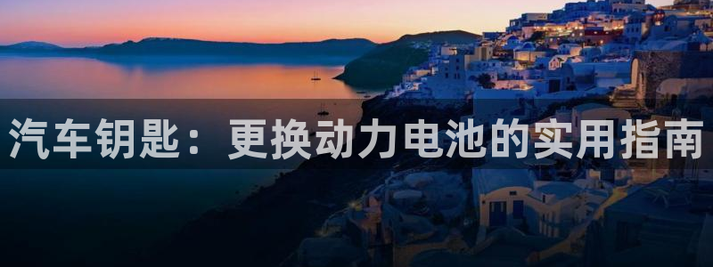 优发国际官网入口app下载苹果：汽车钥匙：更换动力电池的实用指南