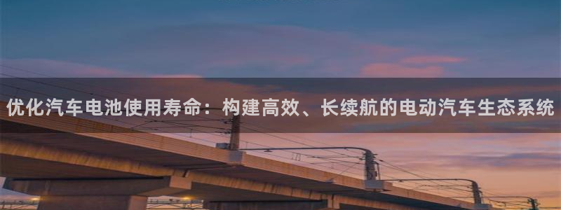优发国际登录首页：优化汽车电池使用寿命：构建高效、长续航的电动汽车生态系统